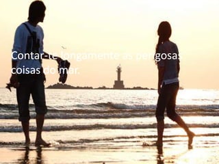 Contar-te longamente as perigosas
coisas do mar.
 