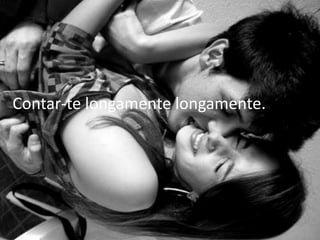 Contar-te longamente longamente.
 