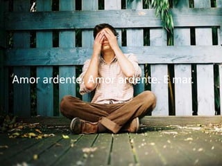 Amor ardente. Amor ardente. E mar.
 