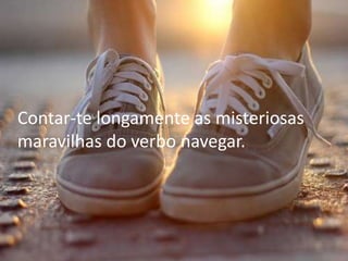 Contar-te longamente as misteriosas
maravilhas do verbo navegar.
 