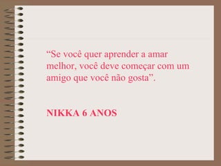 “Se você quer aprender a amar
melhor, você deve começar com um
amigo que você não gosta”.


NIKKA 6 ANOS
 