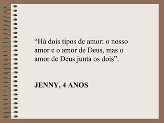 “Há dois tipos de amor: o nosso
amor e o amor de Deus, mas o
amor de Deus junta os dois”.


JENNY, 4 ANOS
 