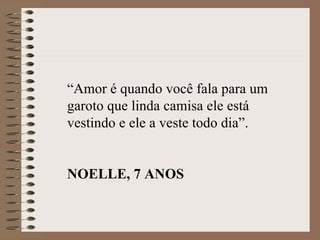 “Amor é quando você fala para um
garoto que linda camisa ele está
vestindo e ele a veste todo dia”.


NOELLE, 7 ANOS
 