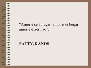 “Amor é se abraçar, amor é se beijar,
amor é dizer não”.


PATTY, 8 ANOS
 