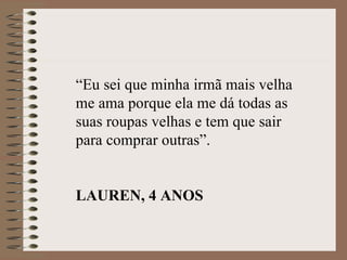“Eu sei que minha irmã mais velha
me ama porque ela me dá todas as
suas roupas velhas e tem que sair
para comprar outras”.


LAUREN, 4 ANOS
 