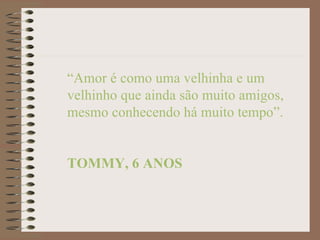 “Amor é como uma velhinha e um
velhinho que ainda são muito amigos,
mesmo conhecendo há muito tempo”.


TOMMY, 6 ANOS
 