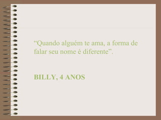 “Quando alguém te ama, a forma de
falar seu nome é diferente”.


BILLY, 4 ANOS
 