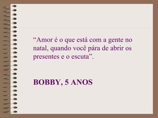 “Amor é o que está com a gente no
natal, quando você pára de abrir os
presentes e o escuta”.


BOBBY, 5 ANOS
 