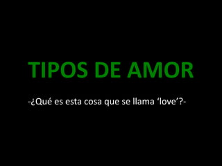 TIPOS DE AMOR
-¿Qué es esta cosa que se llama ‘love’?-
 