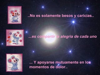 ..No es solamente besos y caricias..
...es compartir la alegria de cada uno
... Y apoyarse mutuamente en los
momentos de dolor..
