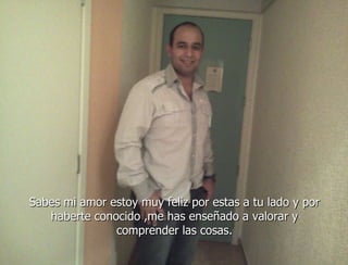 Sabes mi amor estoy muy feliz por estas a tu lado y por
   haberte conocido ,me has enseñado a valorar y
               comprender las cosas.
 