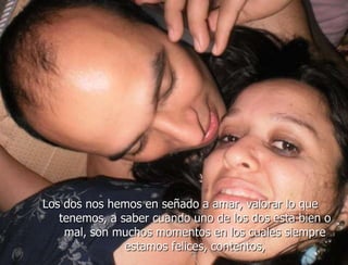 Los dos nos hemos en señado a amar, valorar lo que
   tenemos, a saber cuando uno de los dos esta bien o
    mal, son muchos momentos en los cuales siempre
               estamos felices, contentos,
 