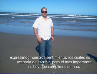 expresando nuestros sentimiento, los cuales no
    acabaría de escribir, pero el mas importante
          es hoy que cumplimos un año,
 