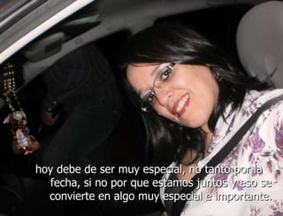 hoy debe de ser muy especial, no tanto por la
  fecha, si no por que estamos juntos y eso se
  convierte en algo muy especial e importante.
 