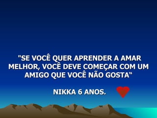 "SE VOCÊ QUER APRENDER A AMAR MELHOR, VOCÊ DEVE COMEÇAR COM UM AMIGO QUE VOCÊ NÃO GOSTA“ NIKKA 6 ANOS.  