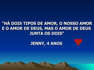 "HÁ DOIS TIPOS DE AMOR, O NOSSO AMOR E O AMOR DE DEUS, MAS O AMOR DE DEUS  JUNTA OS DOIS“ JENNY, 4 ANOS  