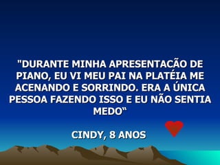 "DURANTE MINHA APRESENTACÃO DE PIANO, EU VI MEU PAI NA PLATÉIA ME ACENANDO E SORRINDO. ERA A ÚNICA PESSOA FAZENDO ISSO E EU NÃO SENTIA MEDO“ CINDY, 8 ANOS  