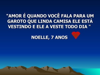 "AMOR É QUANDO VOCÊ FALA PARA UM GAROTO QUE LINDA CAMISA ELE ESTÁ VESTINDO E ELE A VESTE TODO DIA "  NOELLE, 7 ANOS  
