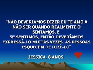 "NÃO DEVERÍAMOS DIZER EU TE AMO A NÃO SER QUANDO REALMENTE O SINTAMOS. E  SE SENTIMOS, ENTÃO DEVERÍAMOS EXPRESSÁ-LO MUITAS VEZES. AS PESSOAS ESQUECEM DE DIZÊ-LO“ JESSICA, 8 ANOS  