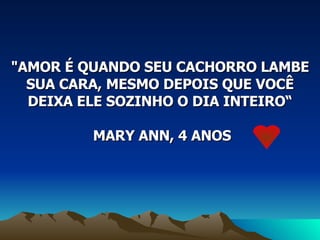 "AMOR É QUANDO SEU CACHORRO LAMBE SUA CARA, MESMO DEPOIS QUE VOCÊ DEIXA ELE SOZINHO O DIA INTEIRO“ MARY ANN, 4 ANOS 