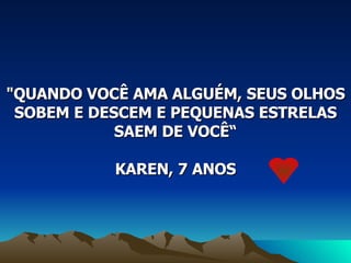 "QUANDO VOCÊ AMA ALGUÉM, SEUS OLHOS SOBEM E DESCEM E PEQUENAS ESTRELAS SAEM DE VOCÊ“ KAREN, 7 ANOS  