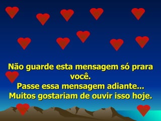 Não guarde esta mensagem só prara você. Passe essa mensagem adiante... Muitos gostariam de ouvir isso hoje. 