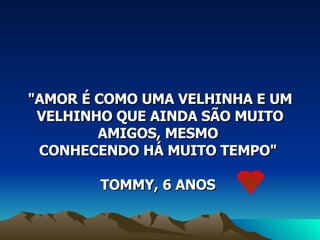 "AMOR É COMO UMA VELHINHA E UM VELHINHO QUE AINDA SÃO MUITO AMIGOS, MESMO  CONHECENDO HÁ MUITO TEMPO"  TOMMY, 6 ANOS  