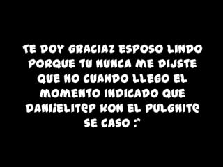 Te doy graciaz esposo lindo
 porque tu nunca me dijste
  que no cuando llego el
   momento indicado que
dani¡elit@p kon el pulGhit@
         se caso :*
 