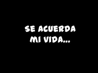 Se acuerda
 mi vida…
 