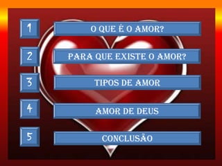 1 O QUE É O AMOR?
2
3
4
5
PARA QUE EXISTE O AMOR?
TIPOS DE AMOR
AMOR DE DEUS
CONCLUSÃO
 