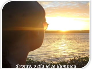 Pronto, o dia já se iluminou

 
