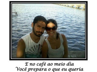 E no café ao meio dia
Você prepara o que eu queria

 