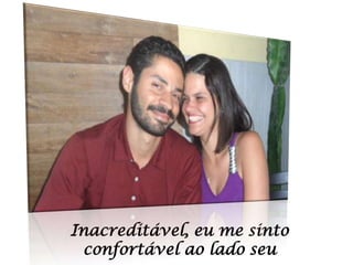 Inacreditável, eu me sinto
confortável ao lado seu

 