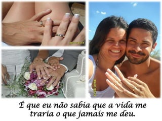 É que eu não sabia que a vida me
traria o que jamais me deu.

 