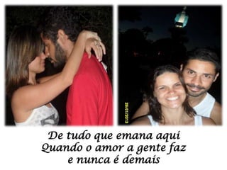 De tudo que emana aqui
Quando o amor a gente faz
e nunca é demais

 