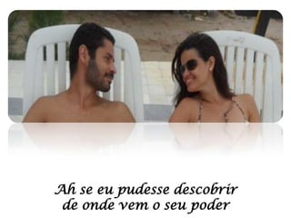 Ah se eu pudesse descobrir
de onde vem o seu poder

 