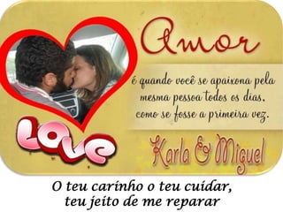 O teu carinho o teu cuidar,
teu jeito de me reparar

 