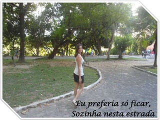 Eu preferia só ficar,
Sozinha nesta estrada

 