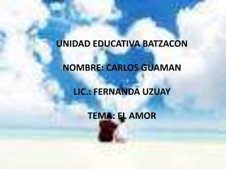 UNIDAD EDUCATIVA BATZACON
NOMBRE: CARLOS GUAMAN
LIC.: FERNANDA UZUAY
TEMA: EL AMOR
 