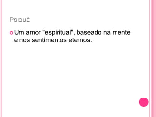 PSIQUÊ
Um amor "espiritual", baseado na mente
e nos sentimentos eternos.
 