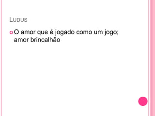 LUDUS
O amor que é jogado como um jogo;
amor brincalhão
 
