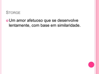 STORGE
Um amor afetuoso que se desenvolve
lentamente, com base em similaridade.
 