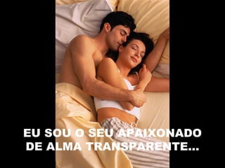 EU SOU O SEU APAIXONADO
DE ALMA TRANSPARENTE...