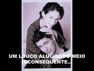 UM LOUCO ALUCINADO MEIO
INCONSEQUENTE...