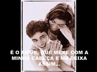 É O AMOR, QUE MEXE COM A
MINHA CABEÇA E ME DEIXA
ASSIM...