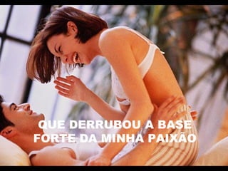 QUE DERRUBOU A BASE
FORTE DA MINHA PAIXÃO