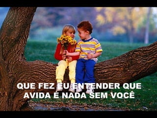 QUE FEZ EU ENTENDER QUE
AVIDA É NADA SEM VOCÊ