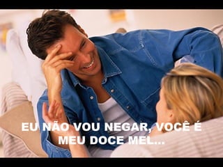 EU NÃO VOU NEGAR, VOCÊ É
MEU DOCE MEL...