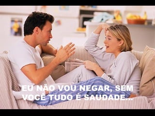 EU NÃO VOU NEGAR, SEM
VOCÊ TUDO É SAUDADE...