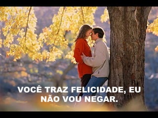 VOCÊ TRAZ FELICIDADE, EU
NÃO VOU NEGAR.